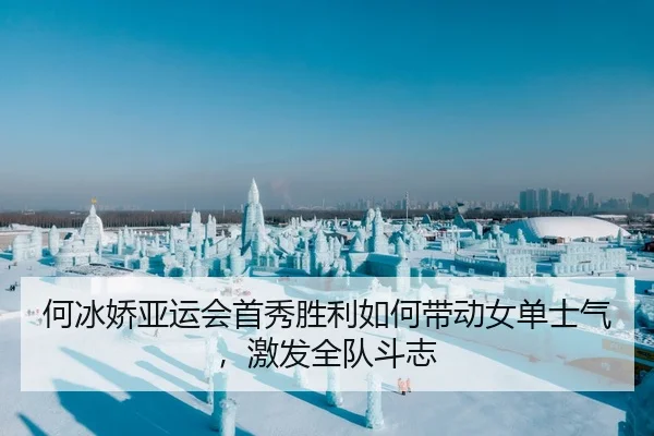 何冰娇亚运会首秀胜利如何带动女单士气，激发全队斗志