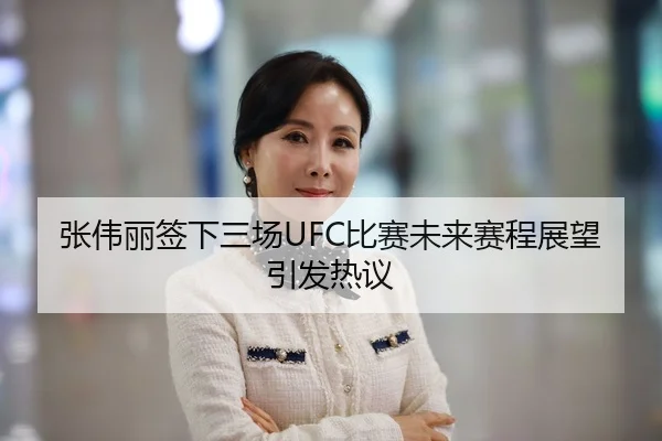张伟丽签下三场UFC比赛未来赛程展望引发热议