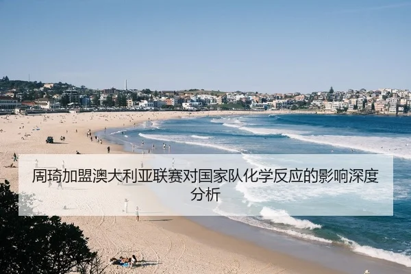 周琦加盟澳大利亚联赛对国家队化学反应的影响深度分析